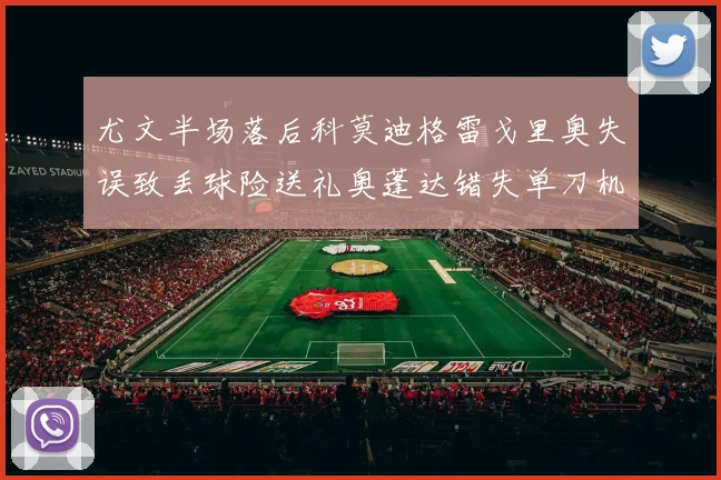 尤文半场落后科莫迪格雷戈里奥失误致丢球险送礼奥蓬达错失单刀机会