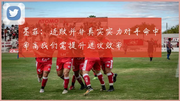 墨菲：连败并非真实实力对手命中率高我们需提升进攻效率