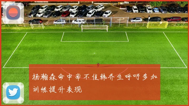 杨瀚森命中率不佳韩乔生呼吁多加训练提升表现