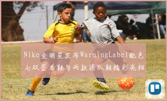 Nike全明星发布WarningLabel配色七双签名鞋与两款团队鞋精彩亮相