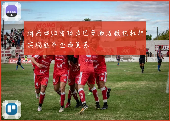 梅西回归将助力巴萨激活数亿杠杆实现经济全面复苏
