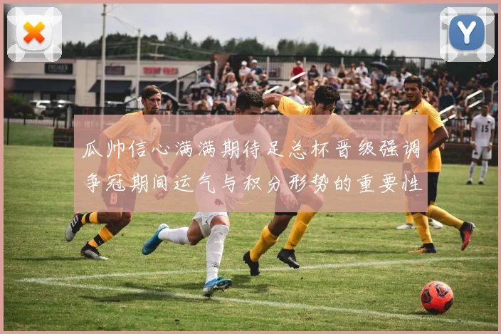 瓜帅信心满满期待足总杯晋级强调争冠期间运气与积分形势的重要性