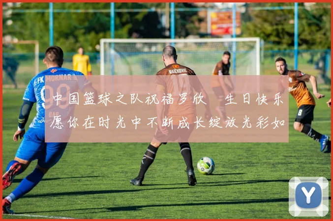 中国篮球之队祝福罗欣棫生日快乐愿你在时光中不断成长绽放光彩如棫树般挺拔