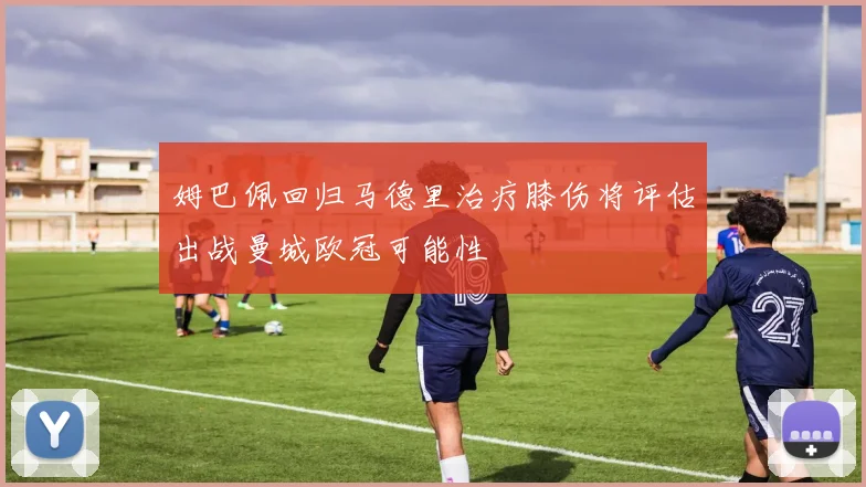 姆巴佩回归马德里治疗膝伤将评估出战曼城欧冠可能性