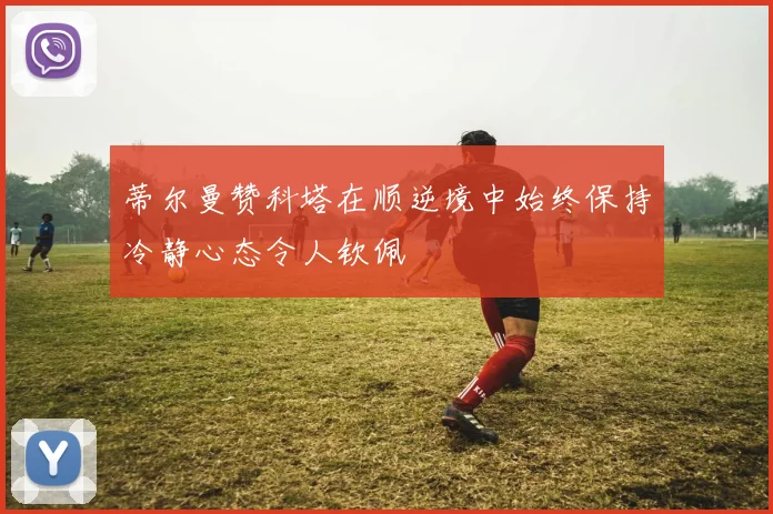 蒂尔曼赞科塔在顺逆境中始终保持冷静心态令人钦佩
