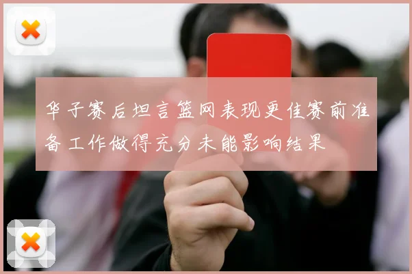 华子赛后坦言篮网表现更佳赛前准备工作做得充分未能影响结果
