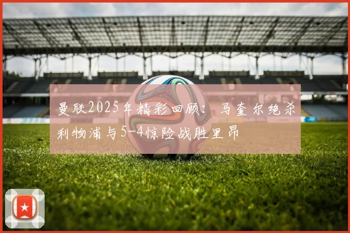 曼联2025年精彩回顾：马奎尔绝杀利物浦与5-4惊险战胜里昂