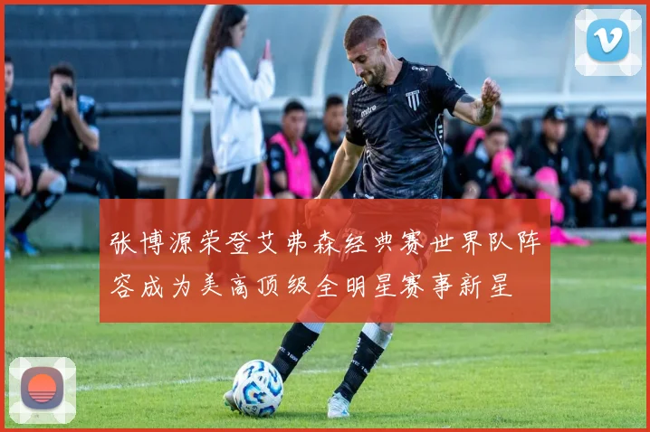 张博源荣登艾弗森经典赛世界队阵容成为美高顶级全明星赛事新星