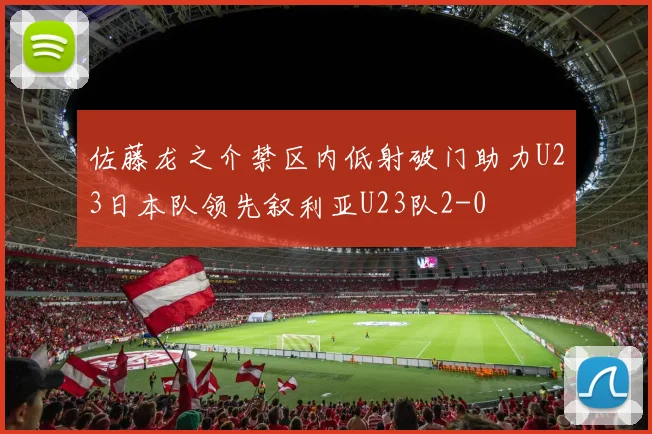 佐藤龙之介禁区内低射破门助力U23日本队领先叙利亚U23队2-0