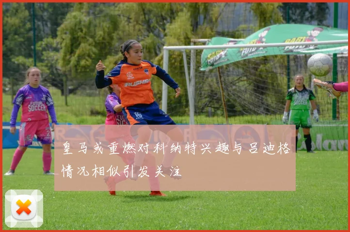 皇马或重燃对科纳特兴趣与吕迪格情况相似引发关注