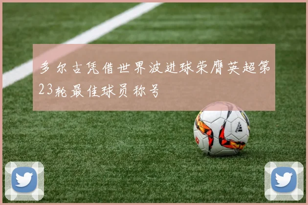 多尔古凭借世界波进球荣膺英超第23轮最佳球员称号