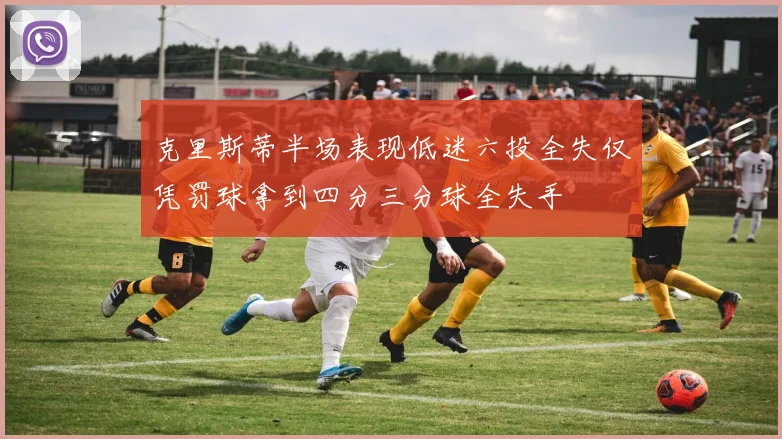 克里斯蒂半场表现低迷六投全失仅凭罚球拿到四分三分球全失手
