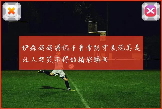 伊森妈妈调侃卡鲁索防守表现真是让人哭笑不得的精彩瞬间