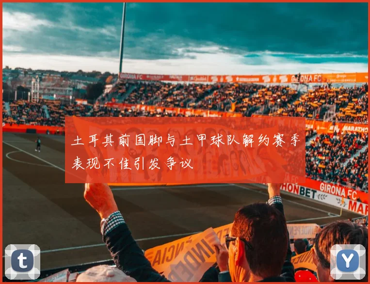 土耳其前国脚与土甲球队解约赛季表现不佳引发争议