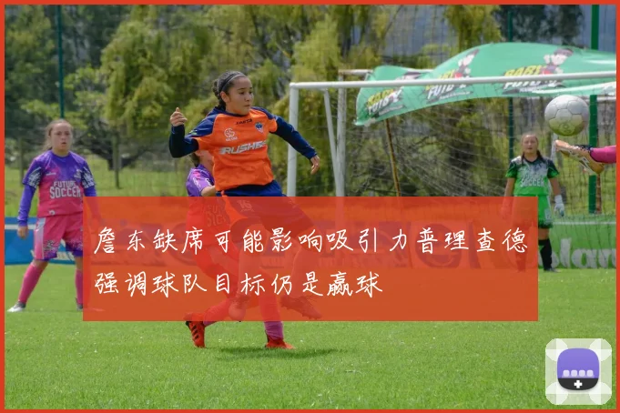 詹东缺席可能影响吸引力普理查德强调球队目标仍是赢球