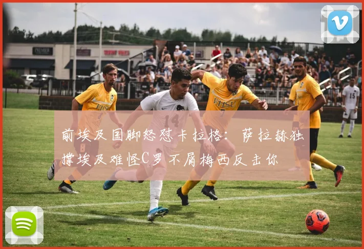 前埃及国脚怒怼卡拉格：萨拉赫独撑埃及难怪C罗不屑梅西反击你