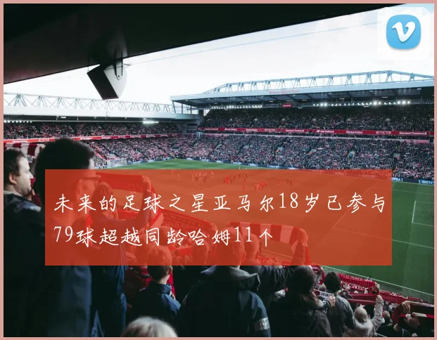 未来的足球之星亚马尔18岁已参与79球超越同龄哈姆11个