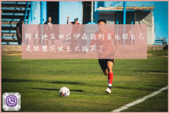 阿夫迪亚回应伊森裁判言论称自己是联盟突破王太搞笑了