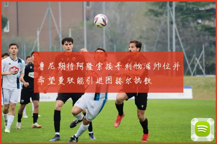 鲁尼期待阿隆索接手利物浦帅位并希望曼联能引进图赫尔执教
