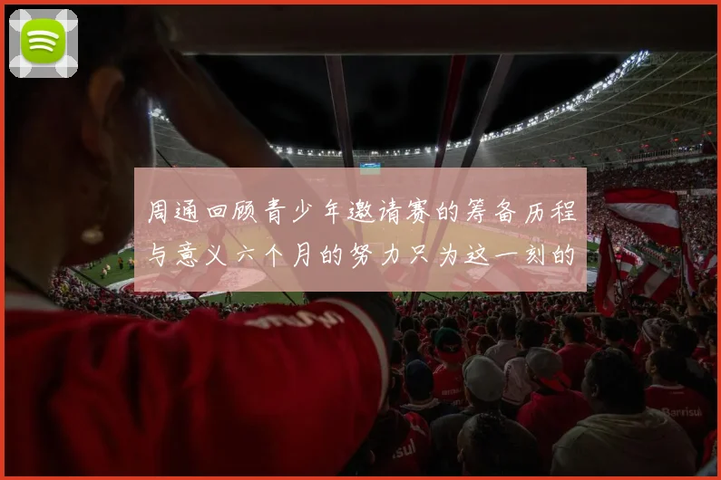 周通回顾青少年邀请赛的筹备历程与意义六个月的努力只为这一刻的精彩