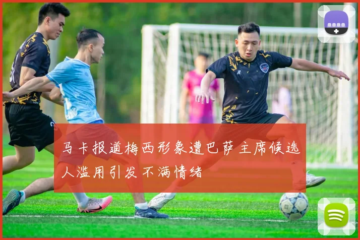 马卡报道梅西形象遭巴萨主席候选人滥用引发不满情绪