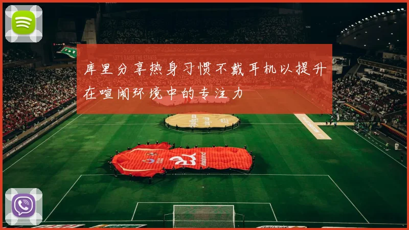库里分享热身习惯不戴耳机以提升在喧闹环境中的专注力