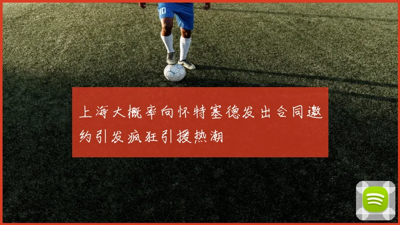 上海大概率向怀特塞德发出合同邀约引发疯狂引援热潮
