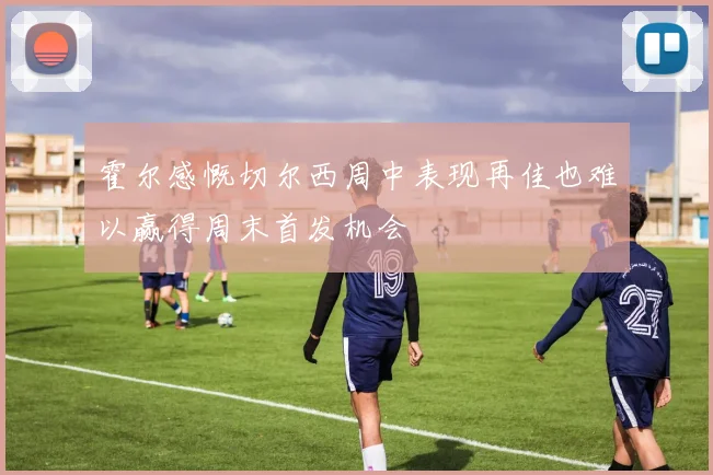 霍尔感慨切尔西周中表现再佳也难以赢得周末首发机会
