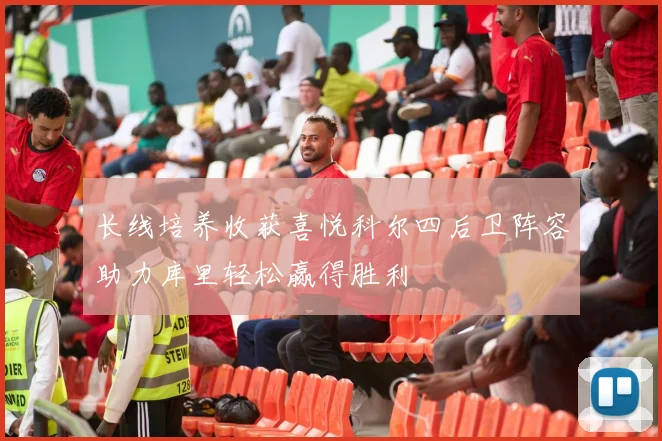 长线培养收获喜悦科尔四后卫阵容助力库里轻松赢得胜利