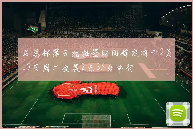 足总杯第五轮抽签时间确定将于2月17日周二凌晨2点35分举行