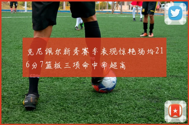 克尼佩尔新秀赛季表现惊艳场均216分7篮板三项命中率超高